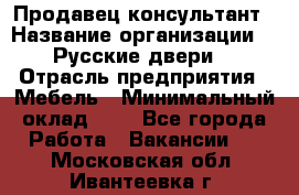 Продавец-консультант › Название организации ­ "Русские двери" › Отрасль предприятия ­ Мебель › Минимальный оклад ­ 1 - Все города Работа » Вакансии   . Московская обл.,Ивантеевка г.